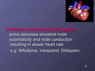 17
3-Calcium channel blocking agents3-Calcium channel blocking agents ::
some decrease sinoatrial nodesome decrease sinoatrial node
automaticity and node conductionautomaticity and node conduction
,resulting in slower heart rate,resulting in slower heart rate
e.g. Nifedipine, Verapamil, Dilitiazem,e.g. Nifedipine, Verapamil, Dilitiazem,
 