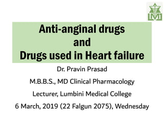 Anti-anginal drugs
and
Drugs used in Heart failure
Dr. Pravin Prasad
M.B.B.S., MD Clinical Pharmacology
Lecturer, Lumbini Medical College
6 March, 2019 (22 Falgun 2075), Wednesday
 
