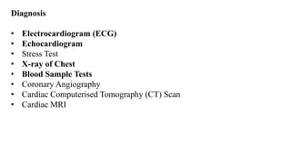 Diagnosis
• Electrocardiogram (ECG)
• Echocardiogram
• Stress Test
• X-ray of Chest
• Blood Sample Tests
• Coronary Angiography
• Cardiac Computerised Tomography (CT) Scan
• Cardiac MRI
 