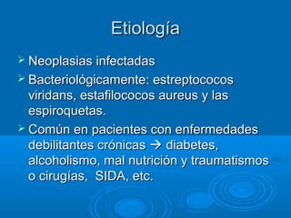 EEttiioollooggííaa 
 NNeeooppllaassiiaass iinnffeeccttaaddaass 
 BBaacctteerriioollóóggiiccaammeennttee:: eessttrreeppttooccooccooss 
vviirriiddaannss,, eessttaaffiillooccooccooss aauurreeuuss yy llaass 
eessppiirrooqquueettaass.. 
 CCoommúúnn eenn ppaacciieenntteess ccoonn eennffeerrmmeeddaaddeess 
ddeebbiilliittaanntteess ccrróónniiccaass  ddiiaabbeetteess,, 
aallccoohhoolliissmmoo,, mmaall nnuuttrriicciióónn yy ttrraauummaattiissmmooss 
oo cciirruuggííaass,, SSIIDDAA,, eettcc.. 
 