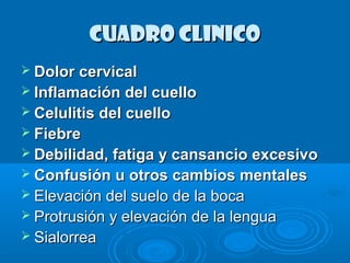 CCUUAADDRROO CCLLIINNIICCOO 
 DDoolloorr cceerrvviiccaall 
 IInnffllaammaacciióónn ddeell ccuueelllloo 
 CCeelluulliittiiss ddeell ccuueelllloo 
 FFiieebbrree 
 DDeebbiilliiddaadd,, ffaattiiggaa yy ccaannssaanncciioo eexxcceessiivvoo 
 CCoonnffuussiióónn uu oottrrooss ccaammbbiiooss mmeennttaalleess 
 EElleevvaacciióónn ddeell ssuueelloo ddee llaa bbooccaa 
 PPrroottrruussiióónn yy eelleevvaacciióónn ddee llaa lleenngguuaa 
 SSiiaalloorrrreeaa 
 