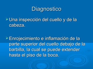 DDiiaaggnnoossttiiccoo 
UUnnaa iinnssppeecccciióónn ddeell ccuueelllloo yy ddee llaa 
ccaabbeezzaa.. 
EEnnrroojjeecciimmiieennttoo ee iinnffllaammaacciióónn ddee llaa 
ppaarrttee ssuuppeerriioorr ddeell ccuueelllloo ddeebbaajjoo ddee llaa 
bbaarrbbiillllaa,, llaa ccuuaall ssee ppuueeddee eexxtteennddeerr 
hhaassttaa eell ppiissoo ddee llaa bbooccaa.. 
 