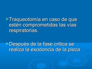 Traqueotomía eenn ccaassoo ddee qquuee 
eessttéénn ccoommpprroommeettiiddaass llaass vvííaass 
rreessppiirraattoorriiaass.. 
DDeessppuuééss ddee llaa ffaassee ccrriittiiccaa ssee 
rreeaalliizzaa llaa eexxooddoonncciiaa ddee llaa ppiieezzaa 
 