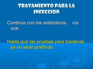 TTRRAATTAAMMIIEENNTTOO PPAARRAA LLAA 
IINNFFEECCCCIIOONN 
CCoonnttiinnúúaa ccoonn llooss aannttiibbiióóttiiccooss vvííaa 
oorraall.. 
HHaassttaa qquuee llaass pprruueebbaass ppaarraa bbaacctteerriiaass 
yyaa nnoo sseeaann ppoossiittiivvaass.. 
 