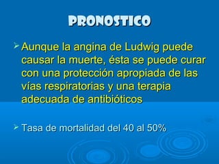 PPRROONNOOSSTTIICCOO 
AAuunnqquuee llaa aannggiinnaa ddee LLuuddwwiigg ppuueeddee 
ccaauussaarr llaa mmuueerrttee,, ééssttaa ssee ppuueeddee ccuurraarr 
ccoonn uunnaa pprrootteecccciióónn aapprrooppiiaaddaa ddee llaass 
vvííaass rreessppiirraattoorriiaass yy uunnaa tteerraappiiaa 
aaddeeccuuaaddaa ddee aannttiibbiióóttiiccooss 
 TTaassaa ddee mmoorrttaalliiddaadd ddeell 4400 aall 5500%% 
 