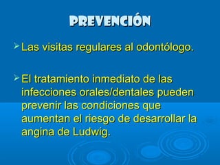 pprreevveenncciióónn 
LLaass vviissiittaass rreegguullaarreess aall ooddoonnttóóllooggoo.. 
EEll ttrraattaammiieennttoo iinnmmeeddiiaattoo ddee llaass 
iinnffeecccciioonneess oorraalleess//ddeennttaalleess ppuueeddeenn 
pprreevveenniirr llaass ccoonnddiicciioonneess qquuee 
aauummeennttaann eell rriieessggoo ddee ddeessaarrrroollllaarr llaa 
aannggiinnaa ddee LLuuddwwiigg.. 
 