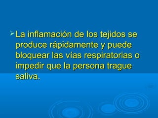 La inflamación ddee llooss tteejjiiddooss ssee 
pprroodduuccee rrááppiiddaammeennttee yy ppuueeddee 
bbllooqquueeaarr llaass vvííaass rreessppiirraattoorriiaass oo 
iimmppeeddiirr qquuee llaa ppeerrssoonnaa ttrraagguuee 
ssaalliivvaa.. 
 