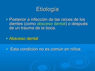 EEttiioollooggííaa 
 Posterior a iinnffeecccciióónn ddee llaass rraaíícceess ddee llooss 
ddiieenntteess ((ccoommoo aabbsscceessoo ddeennttaall)) oo ddeessppuuééss 
ddee uunn ttrraauummaa ddee llaa bbooccaa.. 
 AAbbsscceessoo ddeennttaall 
 EEssttaa ccoonnddiicciióónn nnoo eess ccoommúúnn eenn nniiññooss.. 
 