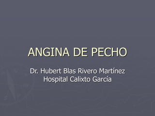 ANGINA DE PECHO
Dr. Hubert Blas Rivero Martínez
Hospital Calixto García
 