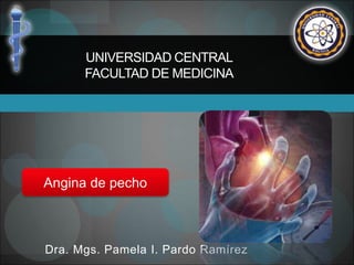 Dra. Mgs. Pamela I. Pardo Ramírez
Angina de pecho
UNIVERSIDAD CENTRAL
FACULTAD DE MEDICINA
 