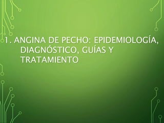 1. ANGINA DE PECHO: EPIDEMIOLOGÍA,
DIAGNÓSTICO, GUÍAS Y
TRATAMIENTO
 