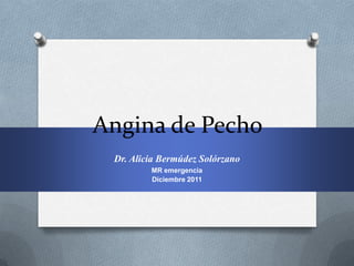 Angina de Pecho
 Dr. Alicia Bermúdez Solórzano
         MR emergencia
         Diciembre 2011
 