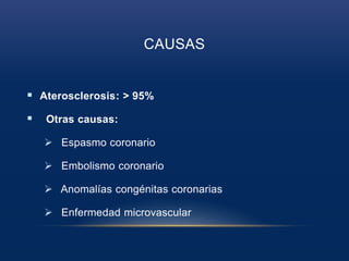 CAUSAS
 Aterosclerosis: > 95%
 Otras causas:
 Espasmo coronario
 Embolismo coronario
 Anomalías congénitas coronarias
 Enfermedad microvascular
 