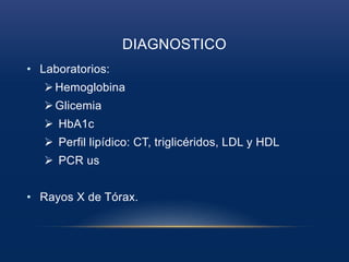 DIAGNOSTICO
• Laboratorios:
Hemoglobina
Glicemia
 HbA1c
 Perfil lipídico: CT, triglicéridos, LDL y HDL
 PCR us
• Rayos X de Tórax.
 