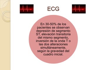 ECG

    En 30-50% de los
 pacientes se observan
depresión de segmento
ST, elevación transitoria
  del mismo segmento,
inversión de la onda T o
   las dos alteraciones
    simultáneamente,
 según la gravedad del
      cuadro inicial.
 