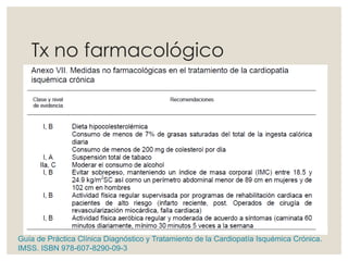 Tx no farmacológico
Guía de Práctica Clínica Diagnóstico y Tratamiento de la Cardiopatía Isquémica Crónica.
IMSS. ISBN 978-607-8290-09-3
 