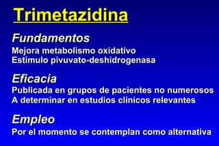 Trimetazidina Mejora metabolismo oxidativo Estímulo pivuvato-deshidrogenasa Eficacia Publicada en grupos de pacientes no numerosos A determinar en estudios clínicos relevantes Empleo Por el momento se contemplan como alternativa Fundamentos 