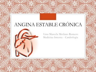 ANGINA ESTABLE CRÓNICA
Lina Marcela Merlano Romero
Medicina Interna - Cardiología
 