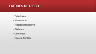 FATORES DE RISCO
 Tabagismo
 Hipertensão
 Hipercolesterolemia
 Diabetes
 Obesidade
 Historia familiar
 