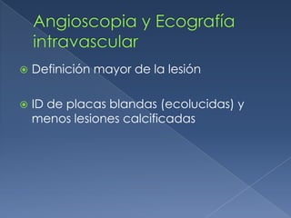 Angioscopia y Ecografía intravascularDefinición mayor de la lesión ID de placas blandas (ecolucidas) y menos lesiones calcificadas 