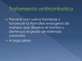 Tratamiento antitromboticoPrevenir una nueva trombosis y favorecer la fibrinólisis endogena de manera que disuelva el trombo y disminuya el grado de estenosis coronariaA largo plazo
