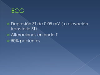 ECGDepresión ST de 0.05 mV ( o elevación transitoria ST)Alteraciones en onda T50% pacientes