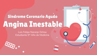 Sindrome Coronario Agudo
Angina Inestable
Luis Felipe Naranjo Ochoa
Estudiante 5to Año de Medicina
 
