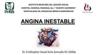 INSTITUTO MEXICANO DEL SEGURO SOCIAL
HOSPITAL GENERAL REGIONAL No.1 “VICENTE GUERRERO”
ESPECIALIDAD DE URGENCIAS MÉDICO-QUIRÚRGICAS
ANGINA INESTABLE
Dr. Cristhopher David Avila Zamudio R1-UMQx
 