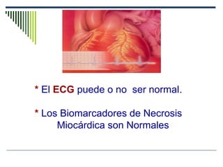 * El ECG puede o no ser normal.
* Los Biomarcadores de Necrosis
Miocárdica son Normales
 