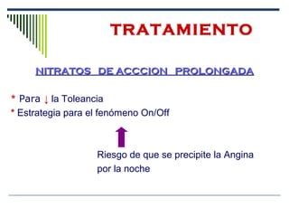 NITRATOS DE ACCCION PROLONGADANITRATOS DE ACCCION PROLONGADA
* Para ↓ la Toleancia
* Estrategia para el fenómeno On/Off
Riesgo de que se precipite la Angina
por la noche
TRATAMIENTO
 