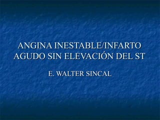 ANGINA INESTABLE/INFARTOANGINA INESTABLE/INFARTO
AGUDO SIN ELEVACIÓN DEL STAGUDO SIN ELEVACIÓN DEL ST
E. WALTER SINCALE. WALTER SINCAL
 