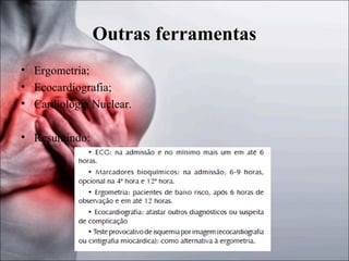 Outras ferramentas
• Ergometria;
• Ecocardiografia;
• Cardiologia Nuclear.
• Resumindo:

 