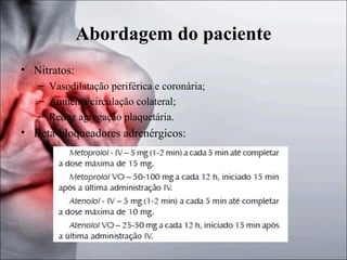 Abordagem do paciente
• Nitratos:
– Vasodilatação periférica e coronária;
– Aumenta circulação colateral;
– Reduz agregação plaquetária.

• Beta-bloqueadores adrenérgicos:

 