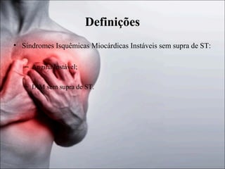 Definições
• Síndromes Isquêmicas Miocárdicas Instáveis sem supra de ST:
– Angina Instável;
– IAM sem supra de ST.

 