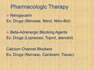  Nitroglycerin
Ex. Drugs (Nitrostat, Nitrol, Nitro-Bid)

 Beta-Adrenergic Blocking Agents
Ex. Drugs (Lopressor, Toprol, atenolol)

Calcium Channel Blockers
Ex. Drugs (Norvasc, Cardizem, Tiazac)
 