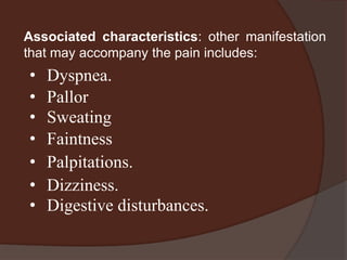 Associated characteristics: other manifestation
that may accompany the pain includes:
•   Dyspnea.
•   Pallor
•   Sweating
•   Faintness
•   Palpitations.
•   Dizziness.
•   Digestive disturbances.
 
