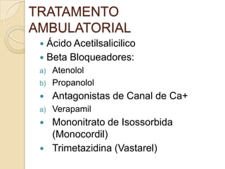 TRATAMENTO
AMBULATORIAL
 Ácido Acetilsalicilico
 Beta Bloqueadores:
a) Atenolol
b) Propanolol
 Antagonistas de Canal de Ca+
a) Verapamil
 Mononitrato de Isossorbida
(Monocordil)
 Trimetazidina (Vastarel)
 