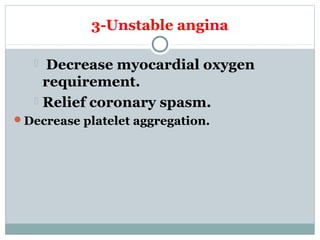 3-Unstable angina
 Decrease myocardial oxygen
requirement.
 Relief coronary spasm.
Decrease platelet aggregation.
 