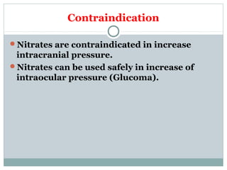 Contraindication
Nitrates are contraindicated in increase
intracranial pressure.
Nitrates can be used safely in increase of
intraocular pressure (Glucoma).
 