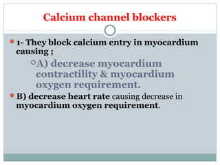 Calcium channel blockers
1- They block calcium entry in myocardium
causing ;
A) decrease myocardium
contractility & myocardium
oxygen requirement.
B) decrease heart rate causing decrease in
myocardium oxygen requirement.
 