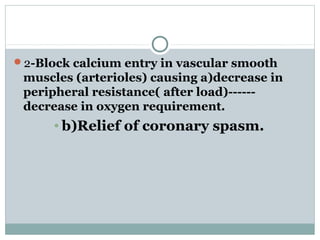 2-Block calcium entry in vascular smooth
muscles (arterioles) causing a)decrease in
peripheral resistance( after load)------
decrease in oxygen requirement.
• b)Relief of coronary spasm.
 