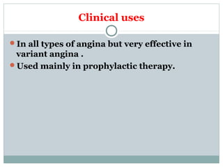 Clinical uses
In all types of angina but very effective in
variant angina .
Used mainly in prophylactic therapy.
 