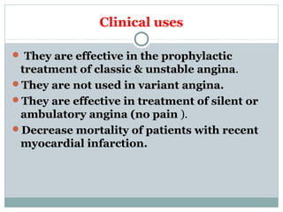 Clinical uses
 They are effective in the prophylactic
treatment of classic & unstable angina.
They are not used in variant angina.
They are effective in treatment of silent or
ambulatory angina (no pain ).
Decrease mortality of patients with recent
myocardial infarction.
 