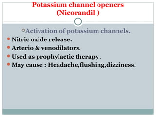 Potassium channel openers
(Nicorandil )
Activation of potassium channels.
Nitric oxide release.
Arterio & venodilators.
Used as prophylactic therapy .
May cause : Headache,flushing,dizziness.
 
