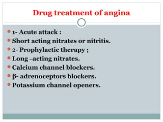 Drug treatment of angina
1- Acute attack :
Short acting nitrates or nitritis.
2- Prophylactic therapy ;
Long –acting nitrates.
Calcium channel blockers.
β- adrenoceptors blockers.
Potassium channel openers.
 