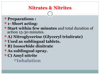 Nitrates & Nitrites
Preparations :
1- Short acting:
Start within few minutes and total duration of
action 15-30 minutes.
A) Nitroglycerine (Glyceryl trinitrate)
Used as sublingual tablets.
B) Isosorbide dinitrate
As sublingual spray.
C) Amyl nitrite
Inhalation
 