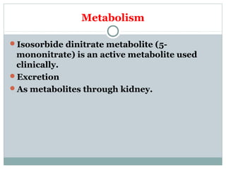 Metabolism
Isosorbide dinitrate metabolite (5-
mononitrate) is an active metabolite used
clinically.
Excretion
As metabolites through kidney.
 