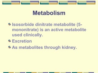 Metabolism 
Isosorbide dinitrate metabolite (5- 
mononitrate) is an active metabolite 
used clinically. 
Excretion 
As metabolites through kidney. 
 