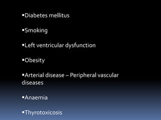 Diabetes mellitus
Smoking
Left ventricular dysfunction
Obesity
Arterial disease – Peripheral vascular
diseases
Anaemia
Thyrotoxicosis
 