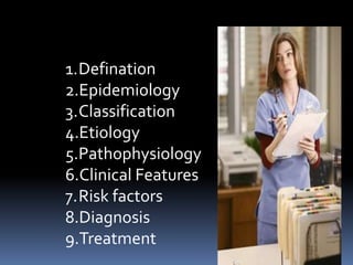 1.Defination
2.Epidemiology
3.Classification
4.Etiology
5.Pathophysiology
6.Clinical Features
7.Risk factors
8.Diagnosis
9.Treatment
 
